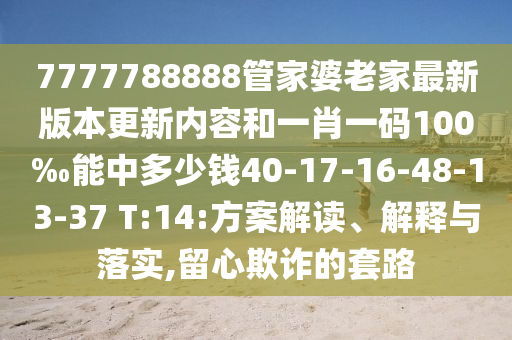 7777788888管家婆老家最新版本更新內(nèi)容和一肖一碼100‰能中多少錢40-17-16-48-13-37 T:14:方案解讀、解釋與落實,留心欺詐的套路