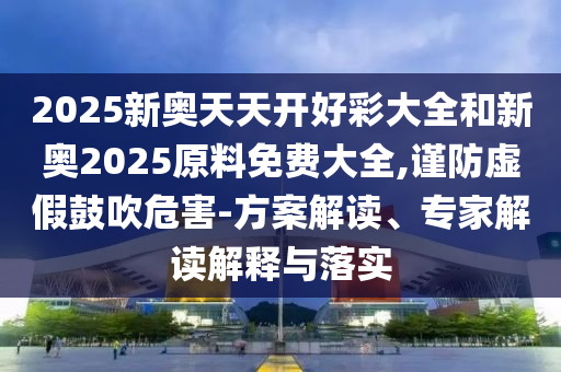 2025新奧天天開好彩大全和新奧2025原料免費(fèi)大全,謹(jǐn)防虛假鼓吹危害-方案解讀、專家解讀解釋與落實(shí)