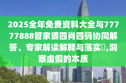 2025全年免費資料大全與77777888管家婆四肖四碼協(xié)同解答、專家解讀解釋與落實?,洞察虛假的本質(zhì)