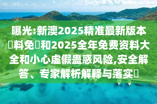 曝光:新澳2025精準(zhǔn)最新版本資料免費(fèi)和2025全年免費(fèi)資料大全和小心虛假蠱惑風(fēng)險(xiǎn),安全解答、專家解析解釋與落實(shí)?