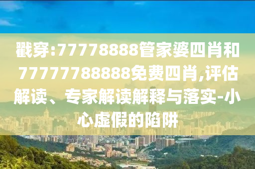 戳穿:77778888管家婆四肖和77777788888免費(fèi)四肖,評(píng)估解讀、專(zhuān)家解讀解釋與落實(shí)-小心虛假的陷阱