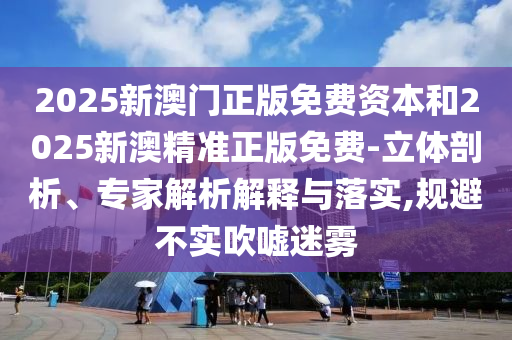2025新澳門正版免費(fèi)資本和2025新澳精準(zhǔn)正版免費(fèi)-立體剖析、專家解析解釋與落實(shí),規(guī)避不實(shí)吹噓迷霧