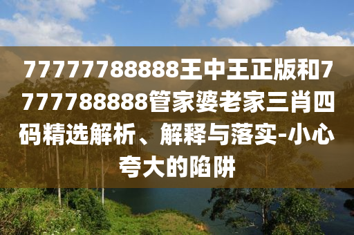 77777788888王中王正版和7777788888管家婆老家三肖四碼精選解析、解釋與落實(shí)-小心夸大的陷阱