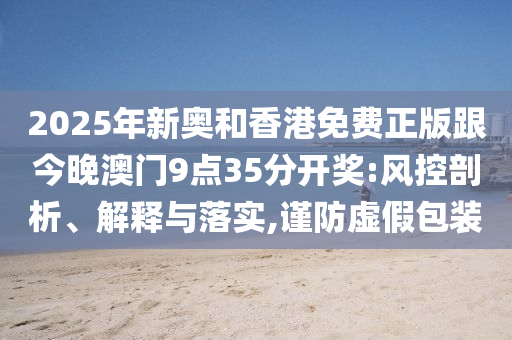 2025年新奧和香港免費正版跟今晚澳門9點35分開獎:風控剖析、解釋與落實,謹防虛假包裝