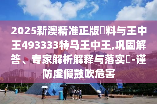 2025新澳精準(zhǔn)正版資料與王中王493333特馬王中王,鞏固解答、專家解析解釋與落實(shí)?-謹(jǐn)防虛假鼓吹危害