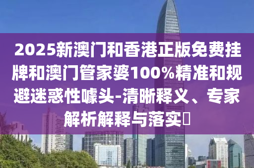 2025新澳門(mén)和香港正版免費(fèi)掛牌和澳門(mén)管家婆100%精準(zhǔn)和規(guī)避迷惑性噱頭-清晰釋義、專(zhuān)家解析解釋與落實(shí)?