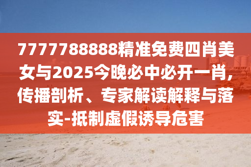 7777788888精準免費四肖美女與2025今晚必中必開一肖,傳播剖析、專家解讀解釋與落實-抵制虛假誘導危害