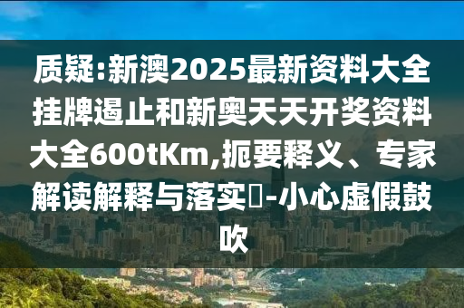 質(zhì)疑:新澳2025最新資料大全掛牌遏止和新奧天天開獎資料大全600tKm,扼要釋義、專家解讀解釋與落實?-小心虛假鼓吹