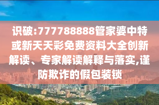 識破:777788888管家婆中特或新天天彩免費資料大全創(chuàng)新解讀、專家解讀解釋與落實,謹防欺詐的假包裝鎖