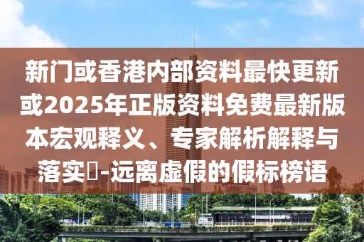 新門或香港內(nèi)部資料最快更新或2025年正版資料免費(fèi)最新版本宏觀釋義、專家解析解釋與落實(shí)?-遠(yuǎn)離虛假的假標(biāo)榜語(yǔ)