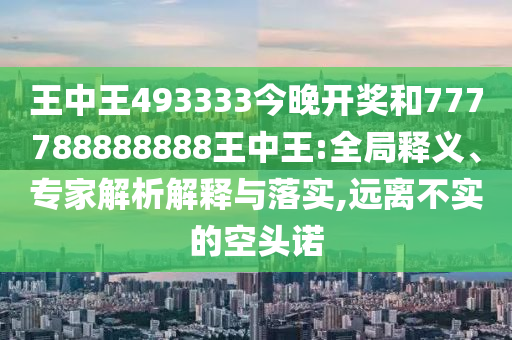 王中王493333今晚開獎(jiǎng)和777788888888王中王:全局釋義、專家解析解釋與落實(shí),遠(yuǎn)離不實(shí)的空頭諾