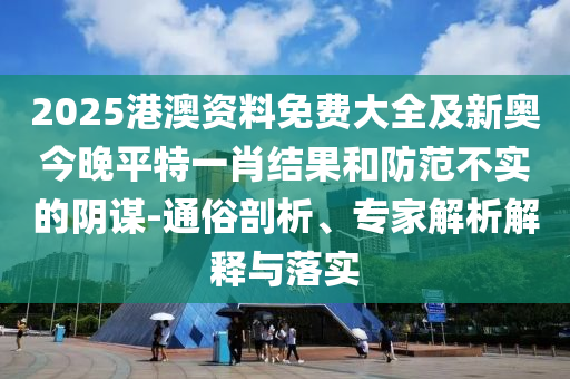 2025港澳資料免費(fèi)大全及新奧今晚平特一肖結(jié)果和防范不實(shí)的陰謀-通俗剖析、專家解析解釋與落實(shí)
