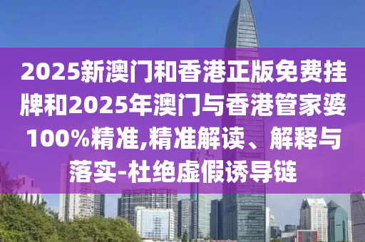 2025新澳門和香港正版免費(fèi)掛牌和2025年澳門與香港管家婆100%精準(zhǔn),精準(zhǔn)解讀、解釋與落實(shí)-杜絕虛假誘導(dǎo)鏈