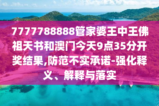 7777788888管家婆王中王佛祖天書和澳門今天9點35分開獎結果,防范不實承諾-強化釋義、解釋與落實