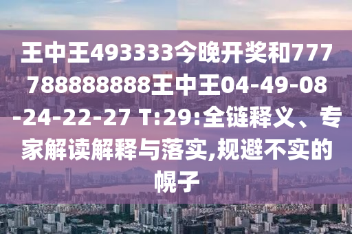 王中王493333今晚開獎(jiǎng)和777788888888王中王04-49-08-24-22-27 T:29:全鏈釋義、專家解讀解釋與落實(shí),規(guī)避不實(shí)的幌子