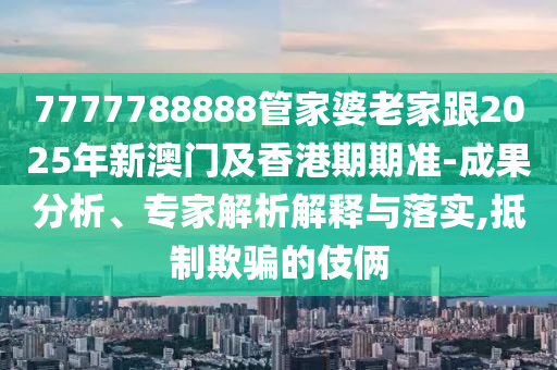 7777788888管家婆老家跟2025年新澳門及香港期期準(zhǔn)-成果分析、專家解析解釋與落實(shí),抵制欺騙的伎倆