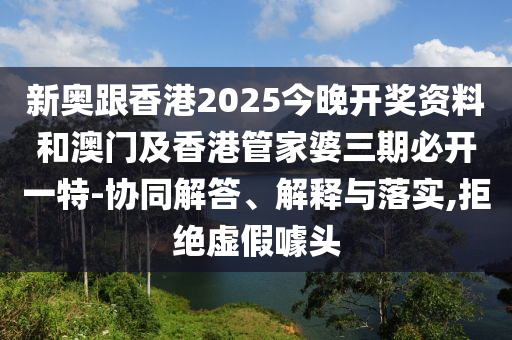 新奧跟香港2025今晚開獎資料和澳門及香港管家婆三期必開一特-協(xié)同解答、解釋與落實(shí),拒絕虛假噱頭