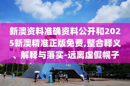 新澳資料準(zhǔn)確資料公開和2025新澳精準(zhǔn)正版免費(fèi),整合釋義、解釋與落實(shí)-遠(yuǎn)離虛假幌子