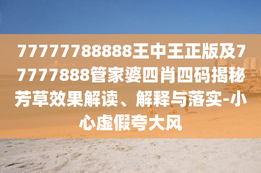 77777788888王中王正版及77777888管家婆四肖四碼揭秘芳草效果解讀、解釋與落實(shí)-小心虛假夸大風(fēng)