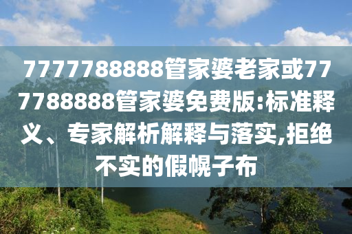 7777788888管家婆老家或777788888管家婆免費(fèi)版:標(biāo)準(zhǔn)釋義、專(zhuān)家解析解釋與落實(shí),拒絕不實(shí)的假幌子布