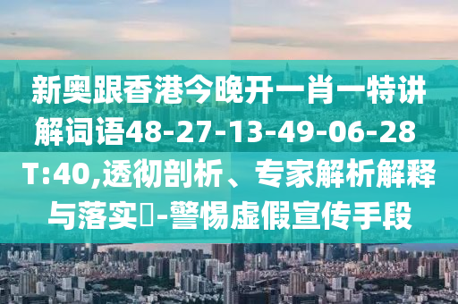 新奧跟香港今晚開一肖一特講解詞語48-27-13-49-06-28 T:40,透徹剖析、專家解析解釋與落實?-警惕虛假宣傳手段