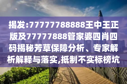 揭發(fā):77777788888王中王正版及77777888管家婆四肖四碼揭秘芳草保障分析、專家解析解釋與落實(shí),抵制不實(shí)標(biāo)榜坑