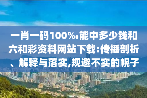 一肖一碼100‰能中多少錢和六和彩資料網(wǎng)站下載:傳播剖析、解釋與落實,規(guī)避不實的幌子