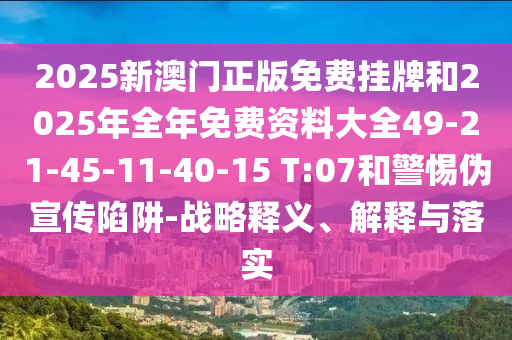 2025新澳門正版免費掛牌和2025年全年免費資料大全49-21-45-11-40-15 T:07和警惕偽宣傳陷阱-戰(zhàn)略釋義、解釋與落實