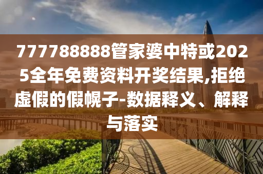 777788888管家婆中特或2025全年免費(fèi)資料開(kāi)獎(jiǎng)結(jié)果,拒絕虛假的假幌子-數(shù)據(jù)釋義、解釋與落實(shí)