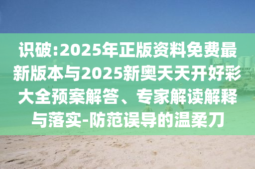 識破:2025年正版資料免費最新版本與2025新奧天天開好彩大全預案解答、專家解讀解釋與落實-防范誤導的溫柔刀
