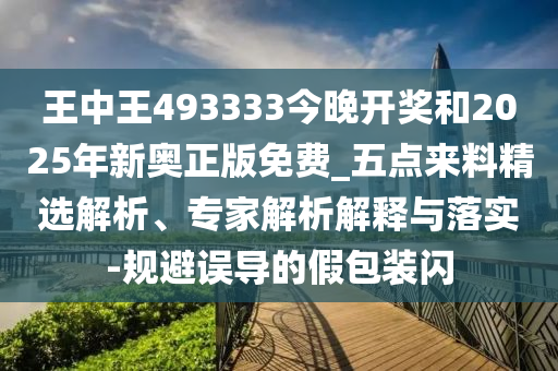 王中王493333今晚開獎和2025年新奧正版免費_五點來料精選解析、專家解析解釋與落實-規(guī)避誤導(dǎo)的假包裝閃