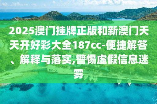 2025澳門掛牌正版和新澳門天天開好彩大全187cc-便捷解答、解釋與落實(shí),警惕虛假信息迷霧