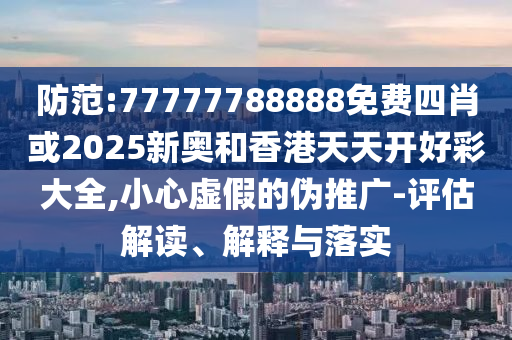 防范:77777788888免費(fèi)四肖或2025新奧和香港天天開(kāi)好彩大全,小心虛假的偽推廣-評(píng)估解讀、解釋與落實(shí)