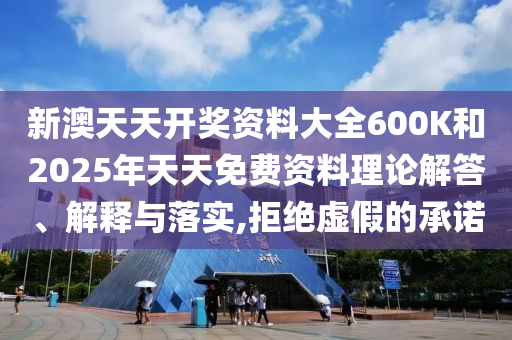 新澳天天開(kāi)獎(jiǎng)資料大全600K和2025年天天免費(fèi)資料理論解答、解釋與落實(shí),拒絕虛假的承諾