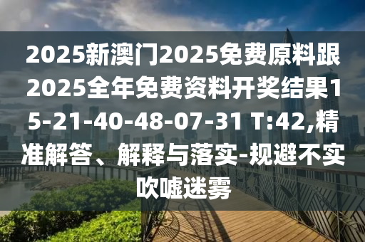 2025新澳門2025免費原料跟2025全年免費資料開獎結(jié)果15-21-40-48-07-31 T:42,精準解答、解釋與落實-規(guī)避不實吹噓迷霧