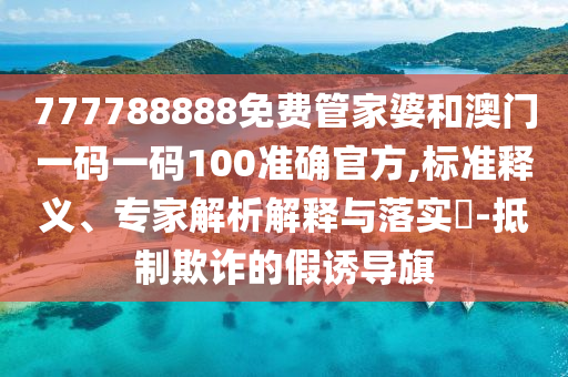 777788888免費(fèi)管家婆和澳門一碼一碼100準(zhǔn)確官方,標(biāo)準(zhǔn)釋義、專家解析解釋與落實(shí)?-抵制欺詐的假誘導(dǎo)旗
