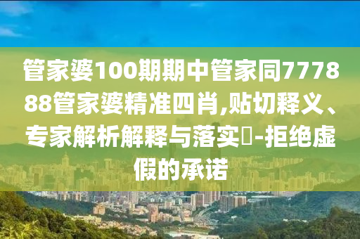 管家婆100期期中管家同777888管家婆精準(zhǔn)四肖,貼切釋義、專家解析解釋與落實(shí)?-拒絕虛假的承諾