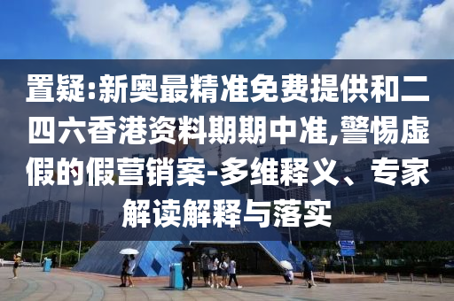 置疑:新奧最精準(zhǔn)免費(fèi)提供和二四六香港資料期期中準(zhǔn),警惕虛假的假營(yíng)銷案-多維釋義、專家解讀解釋與落實(shí)