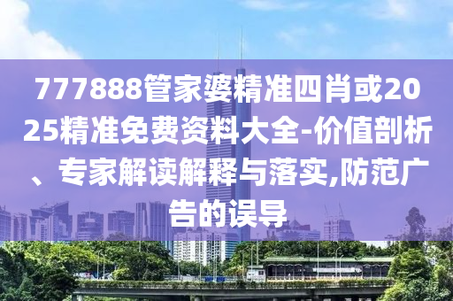 777888管家婆精準(zhǔn)四肖或2025精準(zhǔn)免費(fèi)資料大全-價(jià)值剖析、專(zhuān)家解讀解釋與落實(shí),防范廣告的誤導(dǎo)