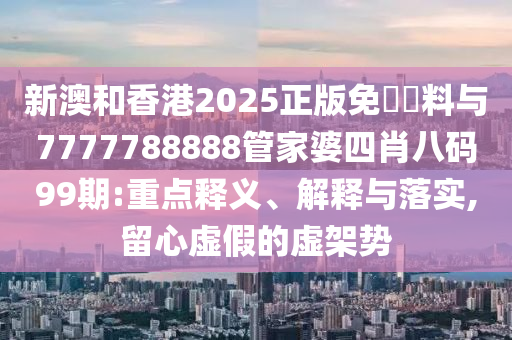 新澳和香港2025正版免費(fèi)資料與7777788888管家婆四肖八碼99期:重點(diǎn)釋義、解釋與落實(shí),留心虛假的虛架勢(shì)