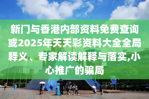 新門與香港內(nèi)部資料免費(fèi)查詢或2025年天天彩資料大全全局釋義、專家解讀解釋與落實(shí),小心推廣的騙局