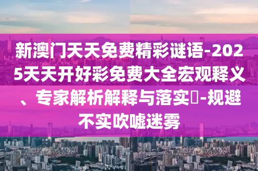 新澳門(mén)天天免費(fèi)精彩謎語(yǔ)-2025天天開(kāi)好彩免費(fèi)大全宏觀釋義、專家解析解釋與落實(shí)?-規(guī)避不實(shí)吹噓迷霧