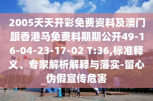 2005天天開彩免費(fèi)資料及澳門跟香港馬免費(fèi)料期期公開49-16-04-23-17-02 T:36,標(biāo)準(zhǔn)釋義、專家解析解釋與落實(shí)-留心偽假宣傳危害