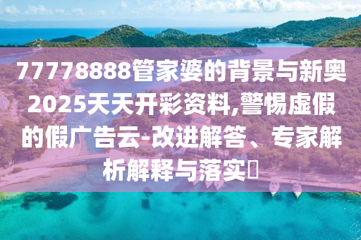 77778888管家婆的背景與新奧2025天天開彩資料,警惕虛假的假廣告云-改進(jìn)解答、專家解析解釋與落實(shí)?
