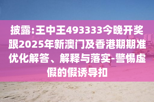 披露:王中王493333今晚開(kāi)獎(jiǎng)跟2025年新澳門及香港期期準(zhǔn)優(yōu)化解答、解釋與落實(shí)-警惕虛假的假誘導(dǎo)扣
