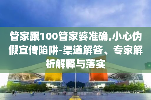 管家跟100管家婆準確,小心偽假宣傳陷阱-渠道解答、專家解析解釋與落實