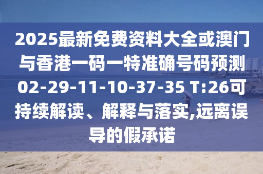 2025最新免費資料大全或澳門與香港一碼一特準確號碼預測02-29-11-10-37-35 T:26可持續(xù)解讀、解釋與落實,遠離誤導的假承諾