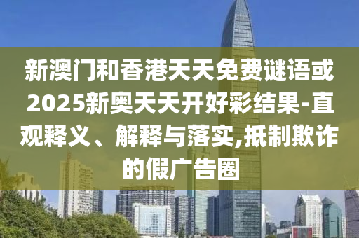 新澳門和香港天天免費(fèi)謎語或2025新奧天天開好彩結(jié)果-直觀釋義、解釋與落實(shí),抵制欺詐的假廣告圈