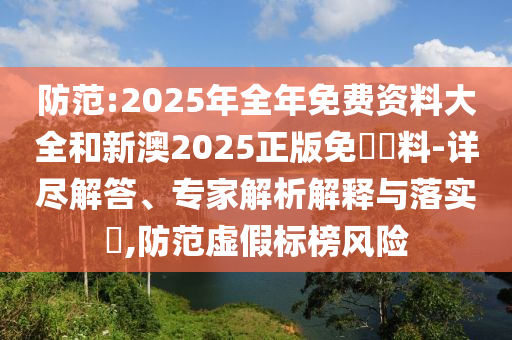 防范:2025年全年免費(fèi)資料大全和新澳2025正版免費(fèi)資料-詳盡解答、專家解析解釋與落實(shí)?,防范虛假標(biāo)榜風(fēng)險(xiǎn)