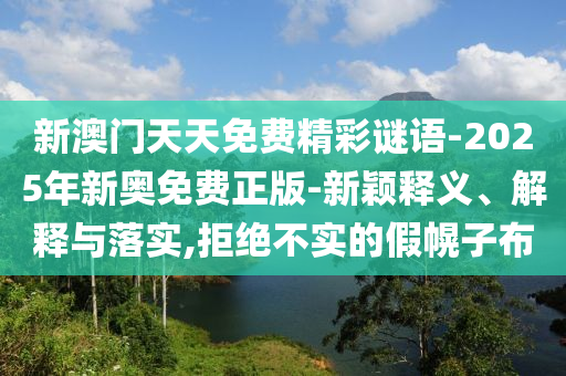 新澳門天天免費精彩謎語-2025年新奧免費正版-新穎釋義、解釋與落實,拒絕不實的假幌子布